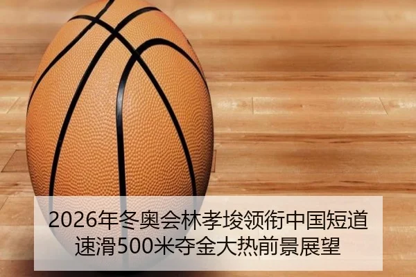 2026年冬奥会林孝埈领衔中国短道速滑500米夺金大热前景展望