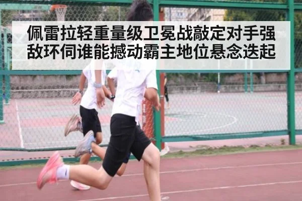 佩雷拉轻重量级卫冕战敲定对手强敌环伺谁能撼动霸主地位悬念迭起