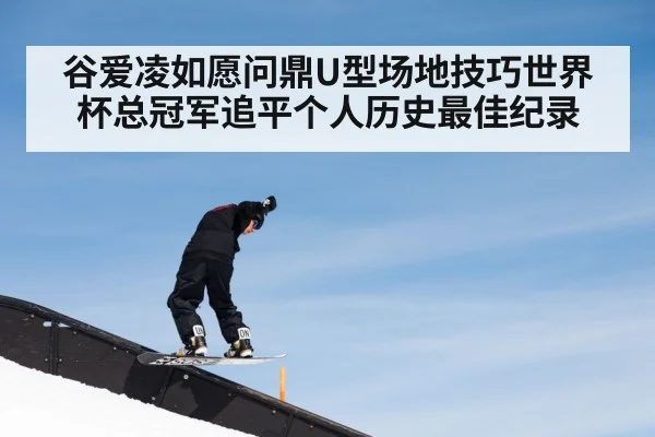 谷爱凌如愿问鼎U型场地技巧世界杯总冠军追平个人历史最佳纪录