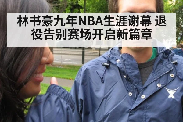 林书豪九年NBA生涯谢幕 退役告别赛场开启新篇章