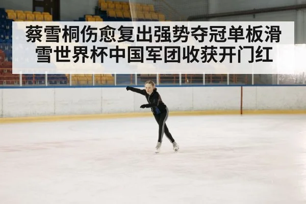 蔡雪桐伤愈复出强势夺冠单板滑雪世界杯中国军团收获开门红