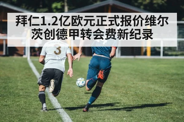 拜仁1.2亿欧元正式报价维尔茨创德甲转会费新纪录